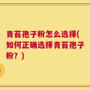青苔孢子粉怎么选择(如何正确选择青苔孢子粉？)