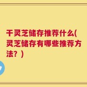 干灵芝储存推荐什么(灵芝储存有哪些推荐方法？)