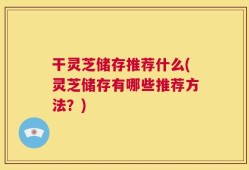 干灵芝储存推荐什么(灵芝储存有哪些推荐方法？)