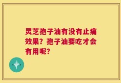 灵芝孢子油有没有止痛效果？孢子油要吃才会有用呢？