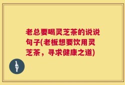 老总要喝灵芝茶的说说句子(老板想要饮用灵芝茶，寻求健康之道)