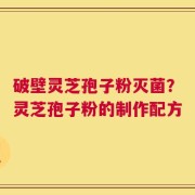 破壁灵芝孢子粉灭菌？灵芝孢子粉的制作配方