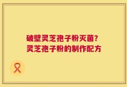 破壁灵芝孢子粉灭菌？灵芝孢子粉的制作配方