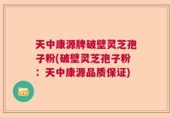 天中康源牌破壁灵芝孢子粉(破壁灵芝孢子粉：天中康源品质保证)
