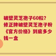 破壁灵芝孢子60粒？修正牌破壁灵芝孢子粉《官方价格》到底多少钱一盒
