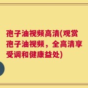 孢子油视频高清(观赏孢子油视频，全高清享受调和健康益处)