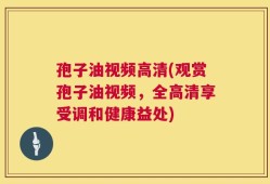 孢子油视频高清(观赏孢子油视频，全高清享受调和健康益处)