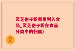 灵芝孢子粉哪里列入食品_灵芝孢子粉在食品分类中的归属)