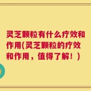 灵芝颗粒有什么疗效和作用(灵芝颗粒的疗效和作用，值得了解！)