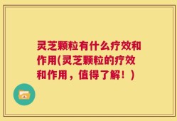灵芝颗粒有什么疗效和作用(灵芝颗粒的疗效和作用，值得了解！)