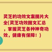 灵芝的功效文案图片大全(灵芝功效图文汇总，掌握灵芝各种神奇功效，健康有保障！)