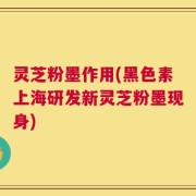 灵芝粉墨作用(黑色素上海研发新灵芝粉墨现身)