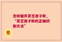 怎样锯开灵芝孢子粉_“灵芝孢子粉的正确切割方法”