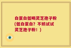 白蛋白低喝灵芝孢子粉(低白蛋白？不妨试试灵芝孢子粉！)