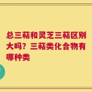 总三萜和灵芝三萜区别大吗？三萜类化合物有哪种类