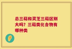 总三萜和灵芝三萜区别大吗？三萜类化合物有哪种类