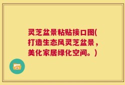 灵芝盆景粘贴接口图(打造生态风灵芝盆景，美化家居绿化空间。)