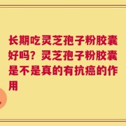 长期吃灵芝孢子粉胶囊好吗？灵芝孢子粉胶囊是不是真的有抗癌的作用