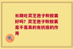 长期吃灵芝孢子粉胶囊好吗？灵芝孢子粉胶囊是不是真的有抗癌的作用