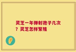 灵芝一年弹射孢子几次？灵芝怎样繁殖