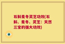 石斛麦冬灵芝功效(石斛、麦冬、灵芝：天然三宝的强大功效)