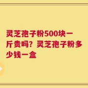 灵芝孢子粉500块一斤贵吗？灵芝孢子粉多少钱一盒