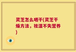 灵芝怎么哂干(灵芝干燥方法，祛湿不失营养)