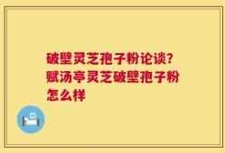 破壁灵芝孢子粉论谈？赋汤亭灵芝破壁孢子粉怎么样