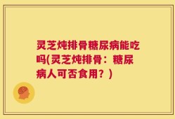 灵芝炖排骨糖尿病能吃吗(灵芝炖排骨：糖尿病人可否食用？)