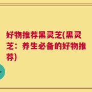 好物推荐黑灵芝(黑灵芝：养生必备的好物推荐)
