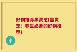 好物推荐黑灵芝(黑灵芝：养生必备的好物推荐)