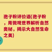 孢子粉评价语(孢子粉，用微观世界解析自然奥秘，揭示大自然生命之美)