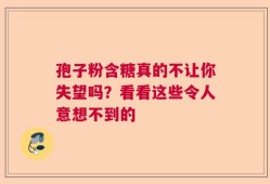 孢子粉含糖真的不让你失望吗？看看这些令人意想不到的