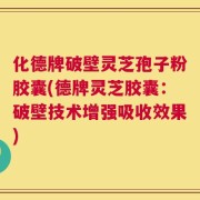 化德牌破壁灵芝孢子粉胶囊(德牌灵芝胶囊：破壁技术增强吸收效果)