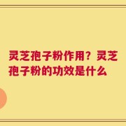 灵芝孢子粉作用？灵芝孢子粉的功效是什么