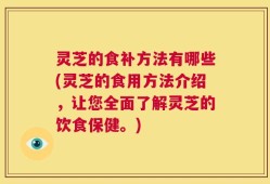 灵芝的食补方法有哪些(灵芝的食用方法介绍，让您全面了解灵芝的饮食保健。)