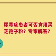 尿毒症患者可否食用灵芝孢子粉？专家解答？