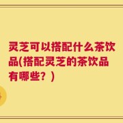 灵芝可以搭配什么茶饮品(搭配灵芝的茶饮品有哪些？)