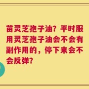 苗灵芝孢子油？平时服用灵芝孢子油会不会有副作用的，停下来会不会反弹？