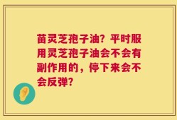 苗灵芝孢子油？平时服用灵芝孢子油会不会有副作用的，停下来会不会反弹？