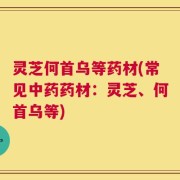 灵芝何首乌等药材(常见中药药材：灵芝、何首乌等)