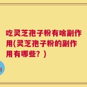 吃灵芝孢子粉有啥副作用(灵芝孢子粉的副作用有哪些？)
