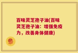 百味灵芝孢子油(百味灵芝孢子油：增强免疫力，改善身体健康)