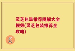 灵芝包装推荐图解大全视频(灵芝包装推荐全攻略)