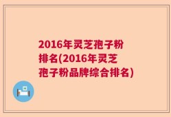 2016年灵芝孢子粉排名(2016年灵芝孢子粉品牌综合排名)
