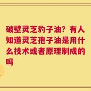 破壁灵芝豹子油？有人知道灵芝孢子油是用什么技术或者原理制成的吗