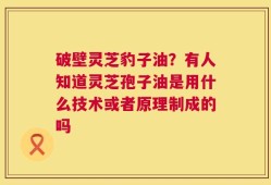 破壁灵芝豹子油？有人知道灵芝孢子油是用什么技术或者原理制成的吗