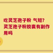 吃灵芝孢子粉 气短？灵芝孢子粉胶囊有副作用吗