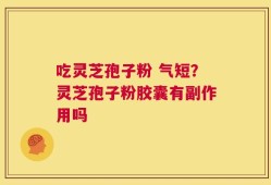 吃灵芝孢子粉 气短？灵芝孢子粉胶囊有副作用吗