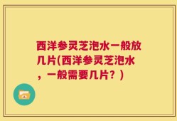 西洋参灵芝泡水一般放几片(西洋参灵芝泡水，一般需要几片？)